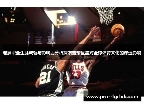 老詹职业生涯成就与影响力分析探索篮球巨星对全球体育文化的深远影响 老詹职业生涯成就与影响力分析探索篮球巨星对全球体育文化的深远影响