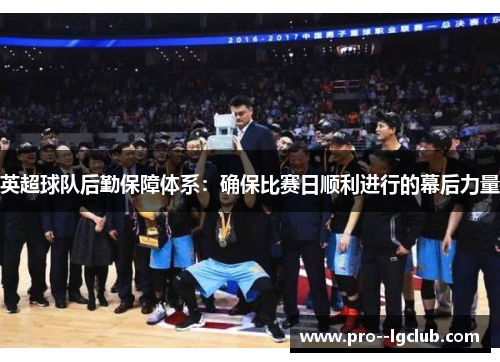 英超球队后勤保障体系：确保比赛日顺利进行的幕后力量