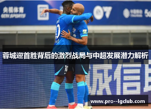 蓉城迎首胜背后的激烈战局与中超发展潜力解析
