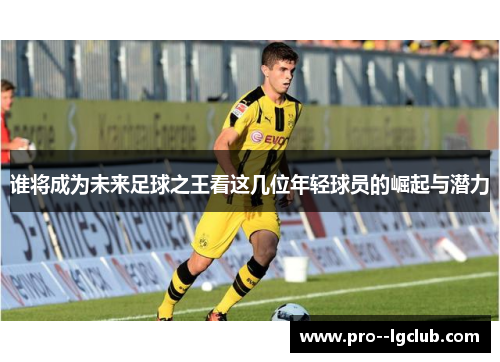 谁将成为未来足球之王看这几位年轻球员的崛起与潜力 谁将成为未来足球之王看这几位年轻球员的崛起与潜力