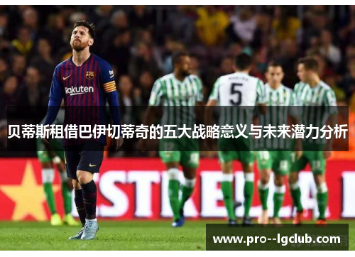 贝蒂斯租借巴伊切蒂奇的五大战略意义与未来潜力分析 贝蒂斯租借巴伊切蒂奇的五大战略意义与未来潜力分析