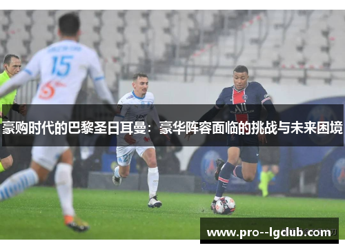 豪购时代的巴黎圣日耳曼:豪华阵容面临的挑战与未来困境 豪购时代的巴黎圣日耳曼:豪华阵容面临的挑战与未来困境