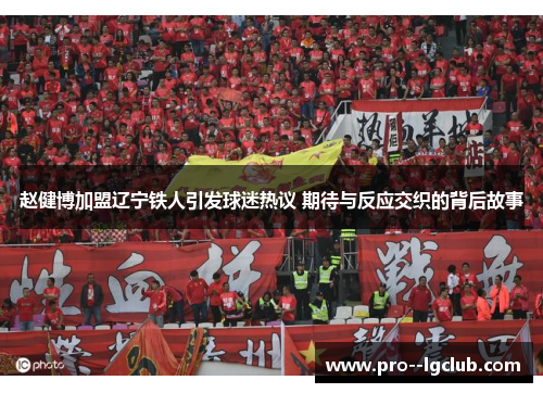 赵健博加盟辽宁铁人引发球迷热议 期待与反应交织的背后故事 赵健博加盟辽宁铁人引发球迷热议 期待与反应交织的背后故事