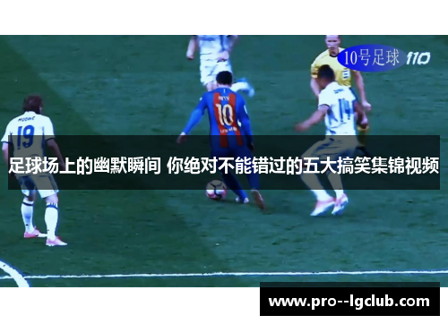 足球场上的幽默瞬间 你绝对不能错过的五大搞笑集锦视频 足球场上的幽默瞬间 你绝对不能错过的五大搞笑集锦视频