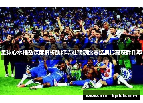 足球心水指数深度解析助你精准预测比赛结果提高获胜几率 足球心水指数深度解析助你精准预测比赛结果提高获胜几率