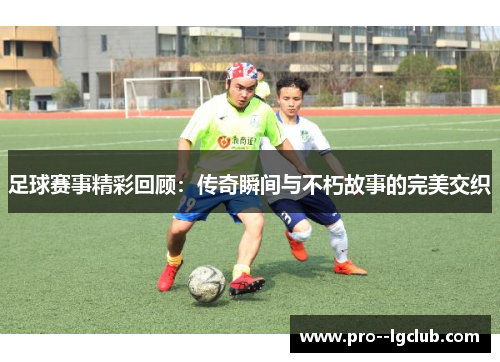 足球赛事精彩回顾:传奇瞬间与不朽故事的完美交织 足球赛事精彩回顾:传奇瞬间与不朽故事的完美交织