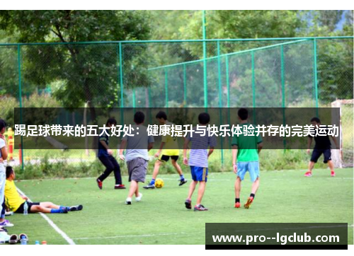 踢足球带来的五大好处:健康提升与快乐体验并存的完美运动 踢足球带来的五大好处:健康提升与快乐体验并存的完美运动