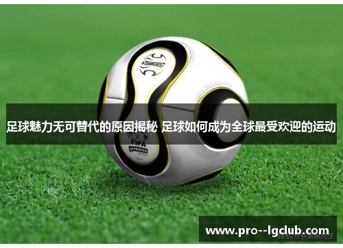 足球魅力无可替代的原因揭秘 足球如何成为全球最受欢迎的运动 足球魅力无可替代的原因揭秘 足球如何成为全球最受欢迎的运动