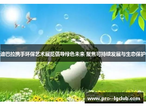 迪巴拉携手环保艺术展览倡导绿色未来 聚焦可持续发展与生态保护 迪巴拉携手环保艺术展览倡导绿色未来 聚焦可持续发展与生态保护