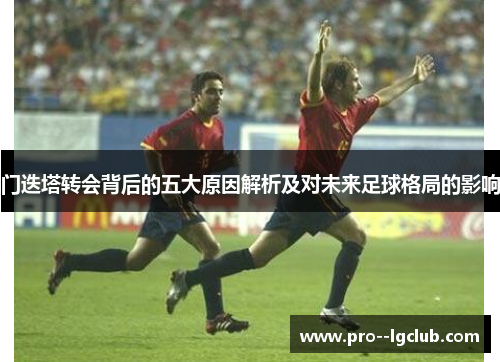 门迭塔转会背后的五大原因解析及对未来足球格局的影响 门迭塔转会背后的五大原因解析及对未来足球格局的影响