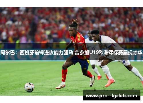 阿尔巴:西班牙前锋进攻能力强劲 曾参加U19欧洲锦标赛展现才华 阿尔巴:西班牙前锋进攻能力强劲 曾参加U19欧洲锦标赛展现才华