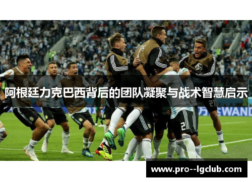 阿根廷力克巴西背后的团队凝聚与战术智慧启示 阿根廷力克巴西背后的团队凝聚与战术智慧启示