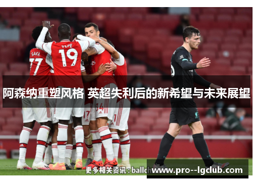 阿森纳重塑风格 英超失利后的新希望与未来展望 阿森纳重塑风格 英超失利后的新希望与未来展望