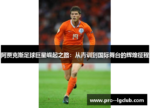 阿贾克斯足球巨星崛起之路:从青训到国际舞台的辉煌征程 阿贾克斯足球巨星崛起之路:从青训到国际舞台的辉煌征程