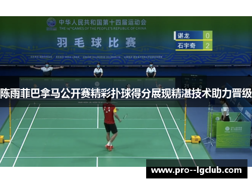 陈雨菲巴拿马公开赛精彩扑球得分展现精湛技术助力晋级 陈雨菲巴拿马公开赛精彩扑球得分展现精湛技术助力晋级
