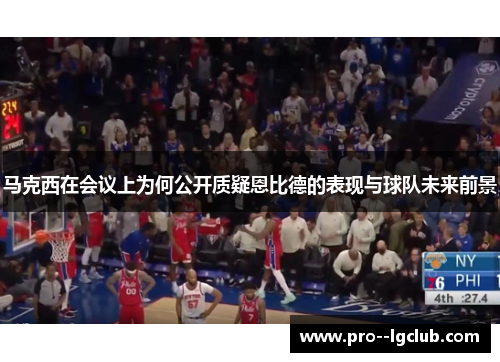 马克西在会议上为何公开质疑恩比德的表现与球队未来前景 马克西在会议上为何公开质疑恩比德的表现与球队未来前景