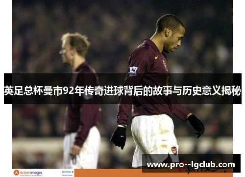 英足总杯曼市92年传奇进球背后的故事与历史意义揭秘 英足总杯曼市92年传奇进球背后的故事与历史意义揭秘
