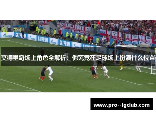 莫德里奇场上角色全解析：他究竟在足球场上扮演什么位置