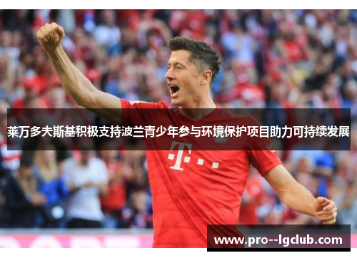 莱万多夫斯基积极支持波兰青少年参与环境保护项目助力可持续发展 莱万多夫斯基积极支持波兰青少年参与环境保护项目助力可持续发展