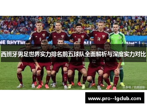 西班牙男足世界实力排名前五球队全面解析与深度实力对比 西班牙男足世界实力排名前五球队全面解析与深度实力对比