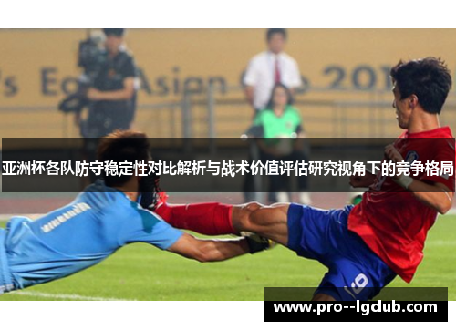 亚洲杯各队防守稳定性对比解析与战术价值评估研究视角下的竞争格局 亚洲杯各队防守稳定性对比解析与战术价值评估研究视角下的竞争格局