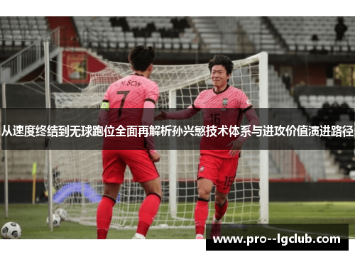 从速度终结到无球跑位全面再解析孙兴慜技术体系与进攻价值演进路径 从速度终结到无球跑位全面再解析孙兴慜技术体系与进攻价值演进路径