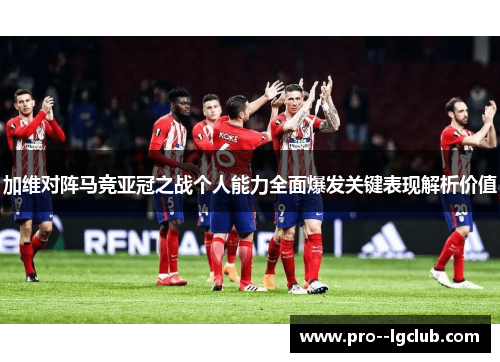 加维对阵马竞亚冠之战个人能力全面爆发关键表现解析价值 加维对阵马竞亚冠之战个人能力全面爆发关键表现解析价值