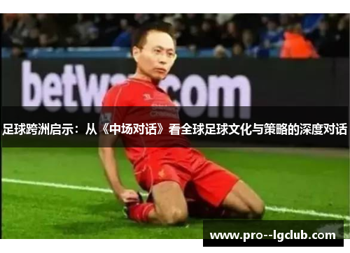 足球跨洲启示:从《中场对话》看全球足球文化与策略的深度对话 足球跨洲启示:从《中场对话》看全球足球文化与策略的深度对话