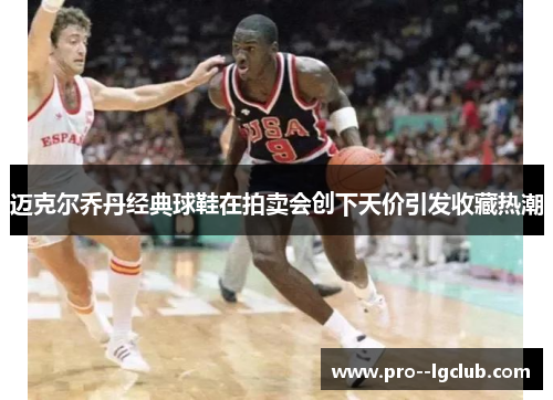 迈克尔乔丹经典球鞋在拍卖会创下天价引发收藏热潮 迈克尔乔丹经典球鞋在拍卖会创下天价引发收藏热潮