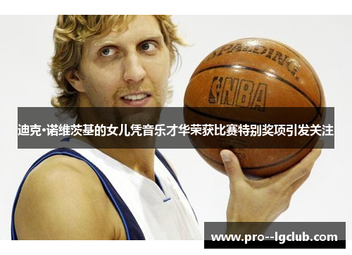 迪克·诺维茨基的女儿凭音乐才华荣获比赛特别奖项引发关注 迪克·诺维茨基的女儿凭音乐才华荣获比赛特别奖项引发关注