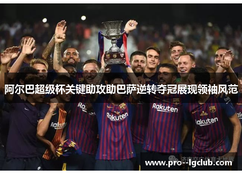 阿尔巴超级杯关键助攻助巴萨逆转夺冠展现领袖风范 阿尔巴超级杯关键助攻助巴萨逆转夺冠展现领袖风范