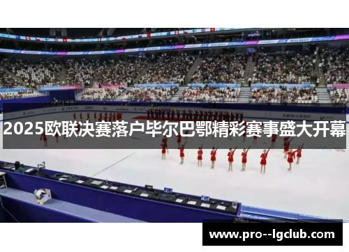 2025欧联决赛落户毕尔巴鄂精彩赛事盛大开幕 2025欧联决赛落户毕尔巴鄂精彩赛事盛大开幕