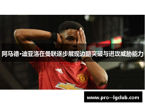 阿马德·迪亚洛在曼联逐步展现边路突破与进攻威胁能力