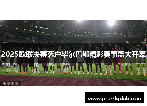 2025欧联决赛落户毕尔巴鄂精彩赛事盛大开幕