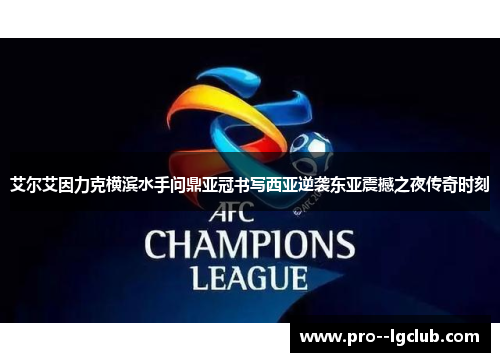 艾尔艾因力克横滨水手问鼎亚冠书写西亚逆袭东亚震撼之夜传奇时刻 艾尔艾因力克横滨水手问鼎亚冠书写西亚逆袭东亚震撼之夜传奇时刻