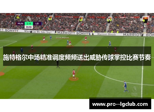 施特格尔中场精准调度频频送出威胁传球掌控比赛节奏 施特格尔中场精准调度频频送出威胁传球掌控比赛节奏